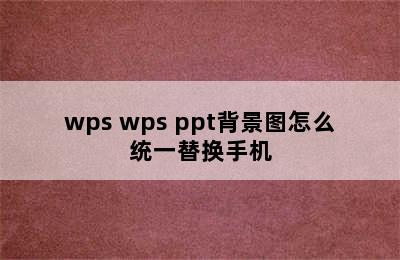 wps wps ppt背景图怎么统一替换手机